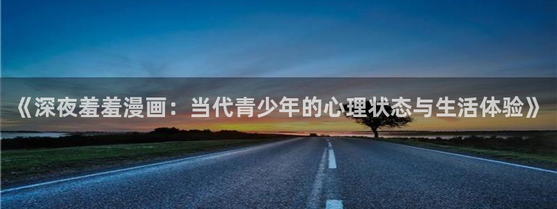 omofun动漫 官网：《深夜羞羞漫画：当代青少年的心理状态与生活体验》