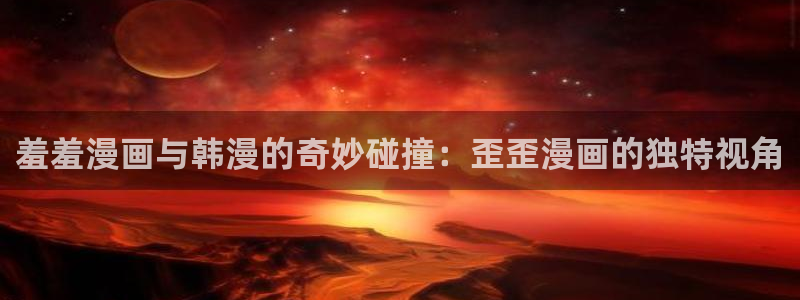 omofun无广告：羞羞漫画与韩漫的奇妙碰撞：歪歪漫画的独特视角
