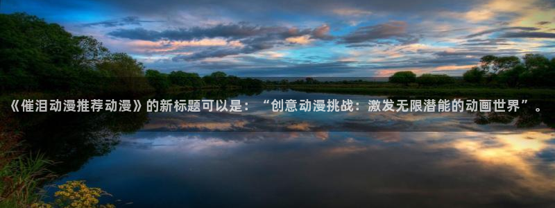 omofun电脑端：《催泪动漫推荐动漫》的新标题可以是：“创意动漫挑战：激发无限潜能的动画世界”。